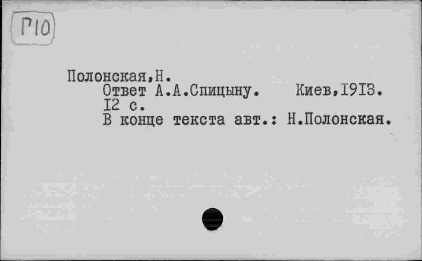 ﻿pîû)
Полонская,H.
Ответ A.A.Спицыну. Киев,1913.
12 с.
В конце текста авт.: Н.Полонская.